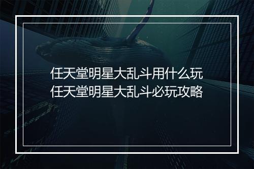 任天堂明星大乱斗用什么玩　任天堂明星大乱斗必玩攻略