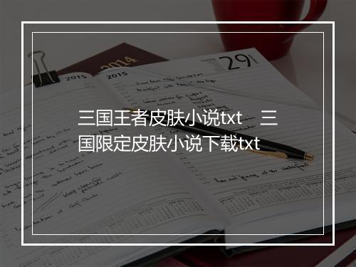 三国王者皮肤小说txt　三国限定皮肤小说下载txt